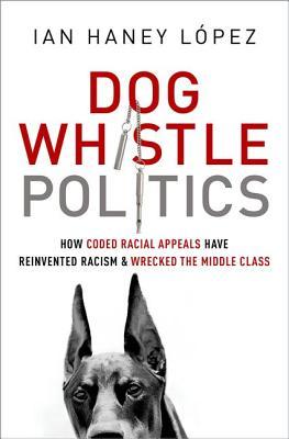 Dog Whistle Politics: How Coded Racial Appeals Have Reinvented Racism and Wrecked the Middle Class by Ian F. Haney-Lopez