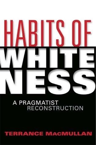 Habits of Whiteness: A Pragmatist Reconstruction by Terrance MacMullan