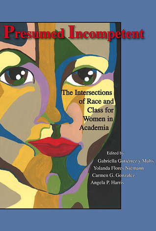 Presumed Incompetent: The Intersections of Race and Class for Women in Academia by Gabriella Gutiérrez y Muhs (Editor), Yolanda Flores Niemann (Editor), Carmen G. Gonzalez (Goodreads Author) (Editor), Angela P. Harris (Editor)