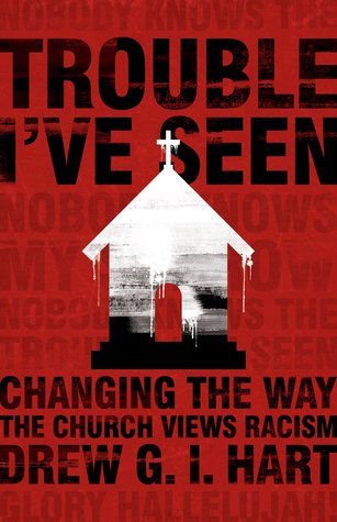 Trouble I've Seen: Changing the Way the Church Views Racism by Drew G.I. Hart