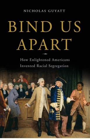 Bind Us Apart: How Enlightened Americans Invented Racial Segregation by Nicholas Guyatt