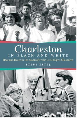 Charleston in Black and White: Race and Power in the South after the Civil Rights Movement by Steve Estes