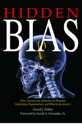 Hidden Bias - How Unconscious Attitudes on Diversity Undermine Organizations and What to do about it by Gerard J. Holder (Author), iWordsmith.com (Editor)