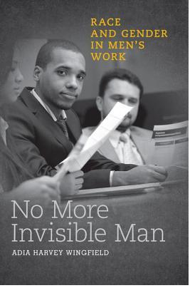 No More Invisible Man: Race and Gender in Men's Work by Adia Harvey Wingfield