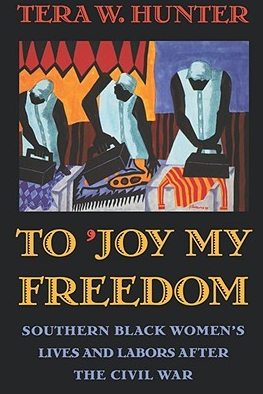 To 'Joy My Freedom': Southern Black Women's Lives and Labors After the Civil War by Tera W. Hunter