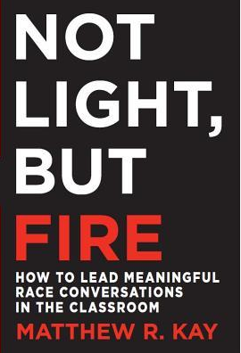 Not Light, but Fire: How to Lead Meaningful Race Conversations in the Classroom by Matthew R. Kay