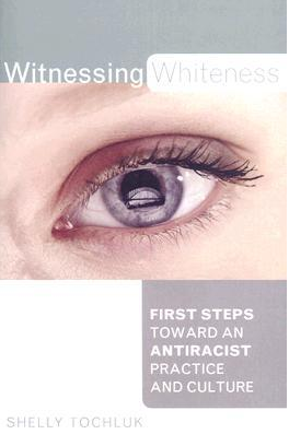 Witnessing Whiteness: First Steps Toward an Antiracist Practice and Culture by Shelly Tochluk