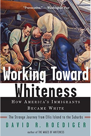 Working Toward Whiteness: How America's Immigrants Became White- The Strange Journey from Ellis Island to the Suburbs by David R. Roediger